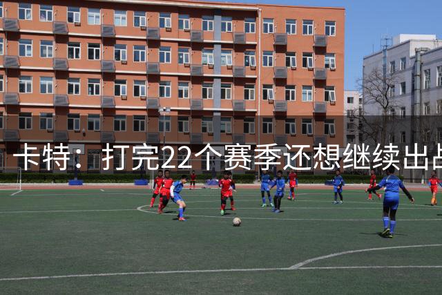 卡特：打完22个赛季还想继续出战 但人情世故让我选择退役